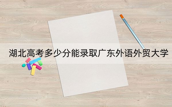 湖北高考多少分能录取广东外语外贸大学？2024年历史类录取分567分 物理类投档线560分