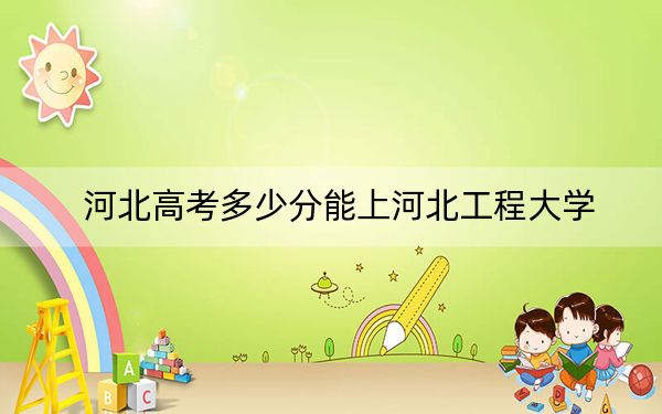 河北高考多少分能上河北工程大学？附带近三年最低录取分数线