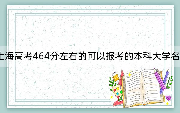 上海高考464分左右的可以报考的本科大学名单！