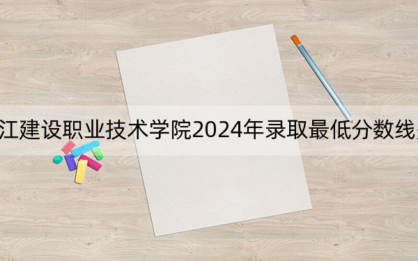 浙江建设职业技术学院2024年录取最低分数线是多少？四川考生2025年参考