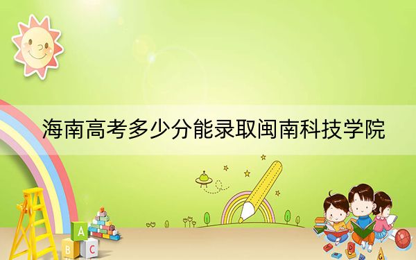 海南高考多少分能录取闽南科技学院？附2022-2024年最低录取分数线