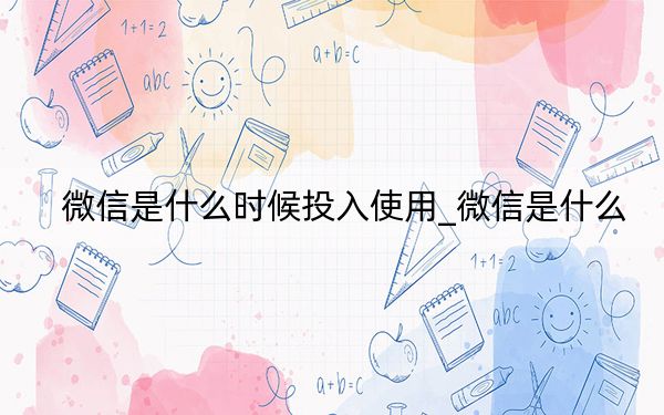 微信是什么时候投入使用_微信是什么