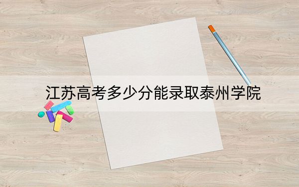 江苏高考多少分能录取泰州学院？附带近三年最低录取分数线