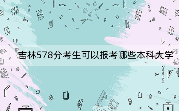 吉林578分考生可以报考哪些本科大学？ 2024年一共0所大学录取