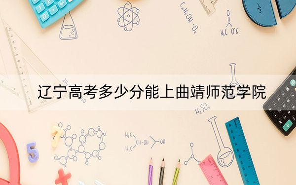 辽宁高考多少分能上曲靖师范学院？附2022-2024年最低录取分数线
