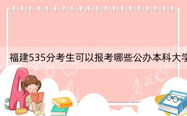 福建535分考生可以报考哪些公办本科大学？（供2025年考生参考）