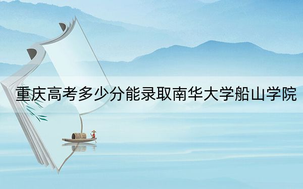 重庆高考多少分能录取南华大学船山学院？2024年历史类录取分484分 物理类投档线449分