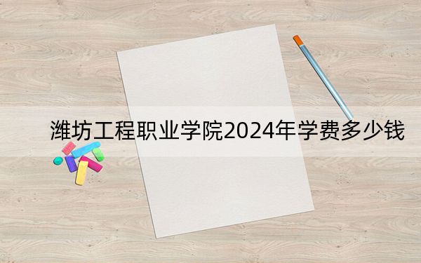 潍坊工程职业学院2024年学费多少钱?每年最低5500元最高5750元(各专业收费标准)