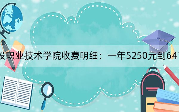 2024年广东建设职业技术学院收费明细:一年5250元到6410元(供安徽考生参考)