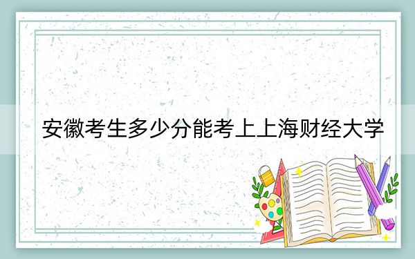 安徽考生多少分能考上上海财经大学？2024年历史类最低630分 物理类640分