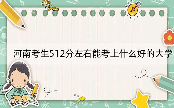 河南考生512分左右能考上什么好的大学？（供2025届高三考生参考）