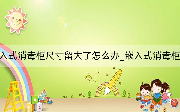嵌入式消毒柜尺寸留大了怎么办_嵌入式消毒柜尺寸