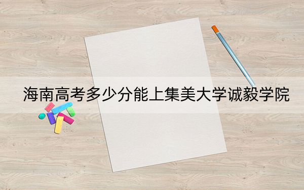 海南高考多少分能上集美大学诚毅学院？附2022-2024年最低录取分数线