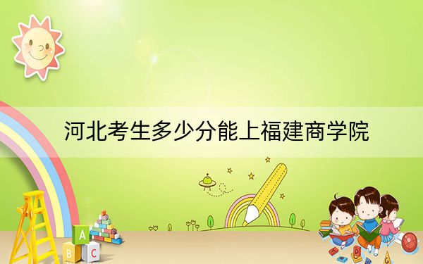 河北考生多少分能上福建商学院？附2022-2024年最低录取分数线