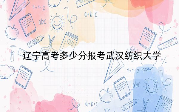 辽宁高考多少分报考武汉纺织大学？附2022-2024年最低录取分数线