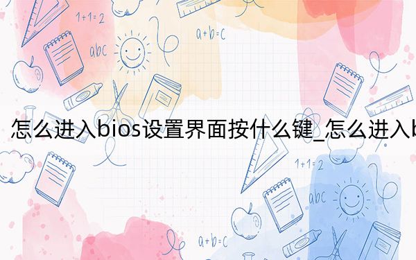 怎么进入bios设置界面按什么键_怎么进入bios