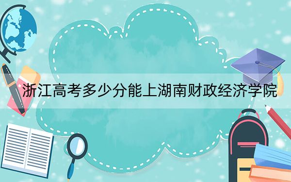 浙江高考多少分能上湖南财政经济学院？附2022-2024年最低录取分数线