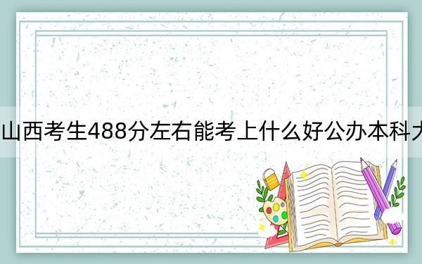 山西考生488分左右能考上什么好公办本科大学？ 2025年高考可以填报31所大学