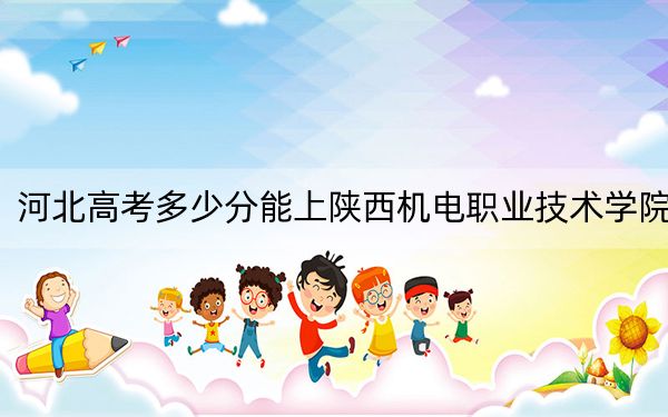 河北高考多少分能上陕西机电职业技术学院？附2022-2024年最低录取分数线