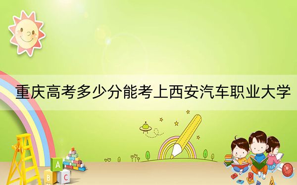 重庆高考多少分能考上西安汽车职业大学？附2022-2024年最低录取分数线