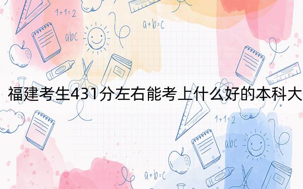 福建考生431分左右能考上什么好的本科大学？（附带2022-2024年431左右高校名单）