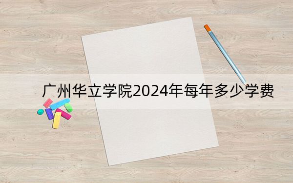 广州华立学院2024年每年多少学费？每年33800元（供广西考生参考）
