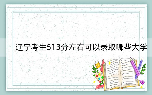 辽宁考生513分左右可以录取哪些大学？（附带近三年513分大学录取名单）