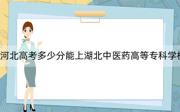 河北高考多少分能上湖北中医药高等专科学校？2024年历史类投档线406分 物理类录取分440分