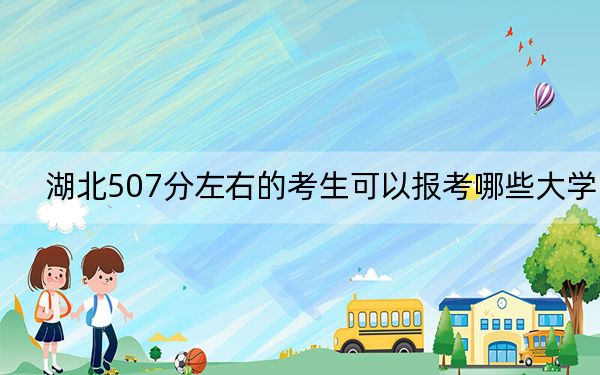湖北507分左右的考生可以报考哪些大学？ 2024年录取最低分507的大学