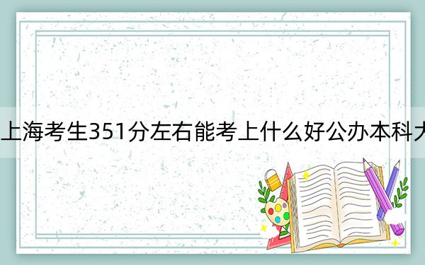 上海考生351分左右能考上什么好公办本科大学？（附带2022-2024年351左右大学名单）