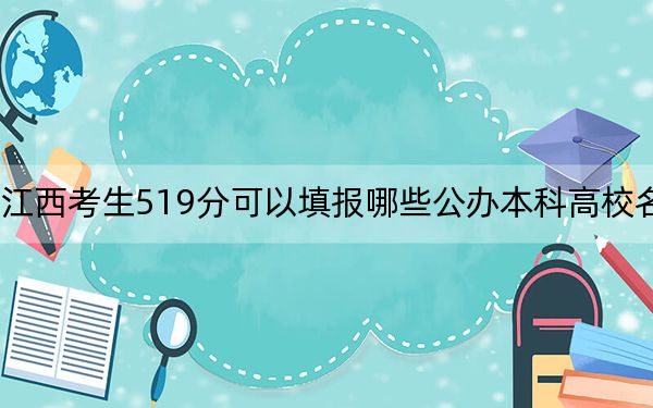 江西考生519分可以填报哪些公办本科高校名单？（供2025年考生参考）