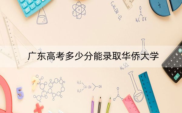 广东高考多少分能录取华侨大学？附近三年最低院校投档线