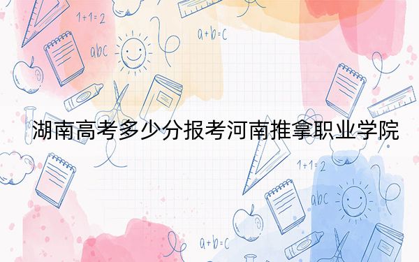 湖南高考多少分报考河南推拿职业学院?附2022-2024年最低录取分数线