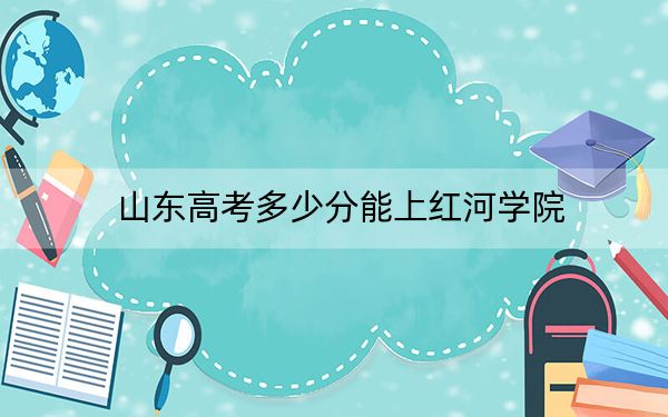 山东高考多少分能上红河学院？附2022-2024年最低录取分数线