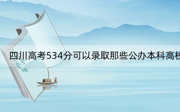 四川高考534分可以录取那些公办本科高校？（供2025年考生参考）