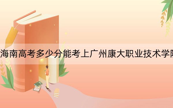海南高考多少分能考上广州康大职业技术学院？附2022-2024年最低录取分数线