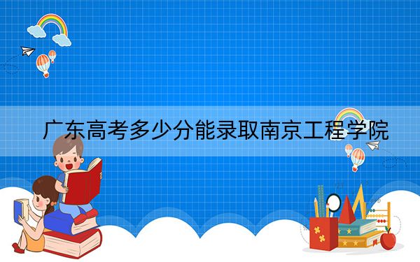 广东高考多少分能录取南京工程学院？附2022-2024年最低录取分数线