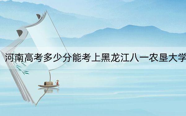 河南高考多少分能考上黑龙江八一农垦大学?附2022-2024年最低录取分数线