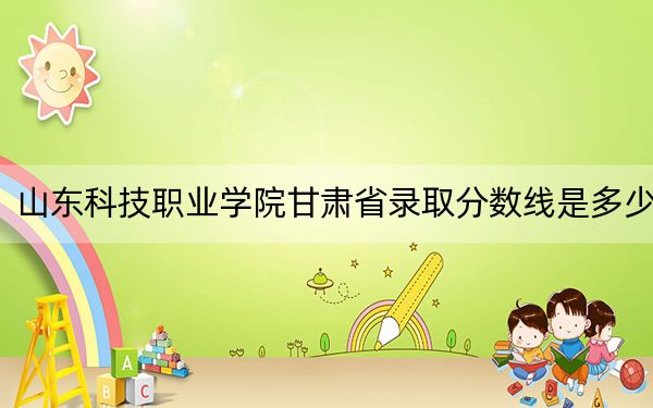 山东科技职业学院甘肃省录取分数线是多少？2025年甘肃考生参考