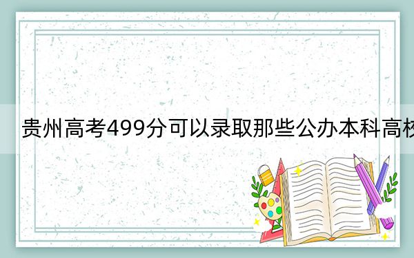 贵州高考499分可以录取那些公办本科高校？（附带2022-2024年499录取名单）