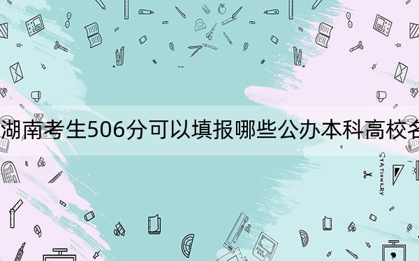 湖南考生506分可以填报哪些公办本科高校名单？ 2024年高考有70所最低分在506左右的大学