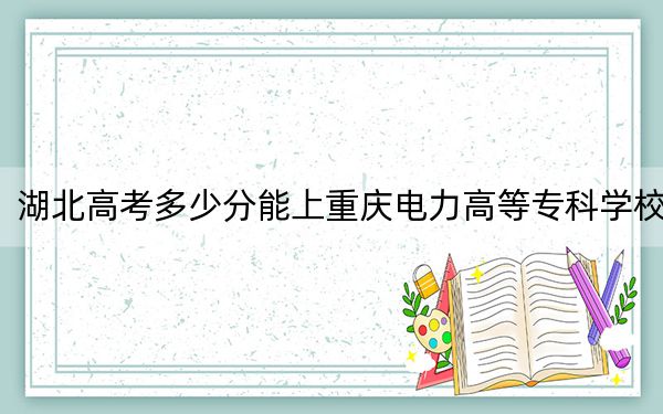 湖北高考多少分能上重庆电力高等专科学校？2024年历史类录取分392分 物理类最低430分