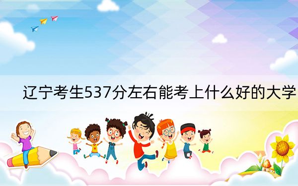 辽宁考生537分左右能考上什么好的大学？（附带近三年537分大学录取名单）
