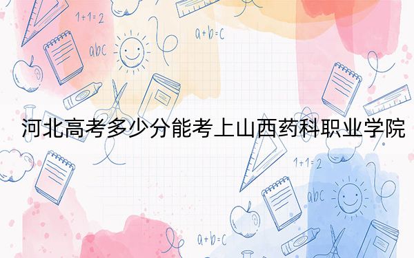 河北高考多少分能考上山西药科职业学院?2024年历史类最低413分 物理类430分