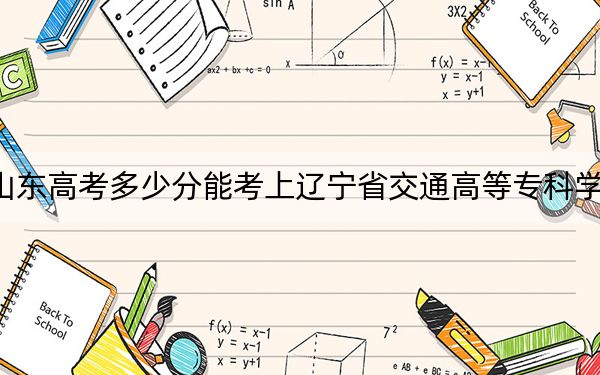 山东高考多少分能考上辽宁省交通高等专科学校？2024年最低录取分数线430分