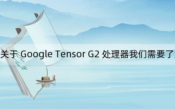 关于 Google Tensor G2 处理器我们需要了解的内容