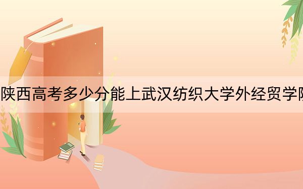 陕西高考多少分能上武汉纺织大学外经贸学院？附2022-2024年最低录取分数线