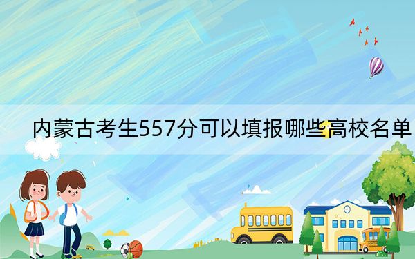 内蒙古考生557分可以填报哪些高校名单？（供2025届高三考生参考）