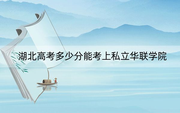 湖北高考多少分能考上私立华联学院？2024年历史类最低200分 物理类录取分226分