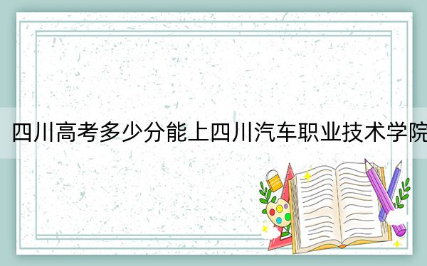 四川高考多少分能上四川汽车职业技术学院?2024年文科最低150分 理科最低258分